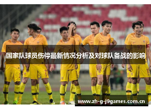国家队球员伤停最新情况分析及对球队备战的影响 国家队球员伤停最新情况分析及对球队备战的影响