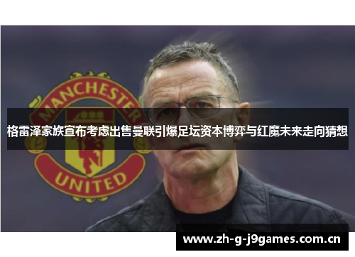 格雷泽家族宣布考虑出售曼联引爆足坛资本博弈与红魔未来走向猜想 格雷泽家族宣布考虑出售曼联引爆足坛资本博弈与红魔未来走向猜想