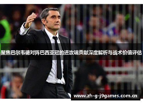 聚焦巴尔韦德对阵巴西亚冠的进攻端贡献深度解析与战术价值评估